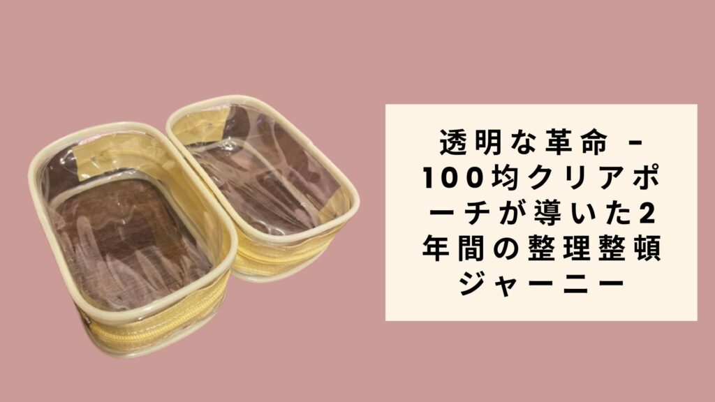 透明な革命 - 100均クリアポーチが導いた2年間の整理整頓ジャーニー