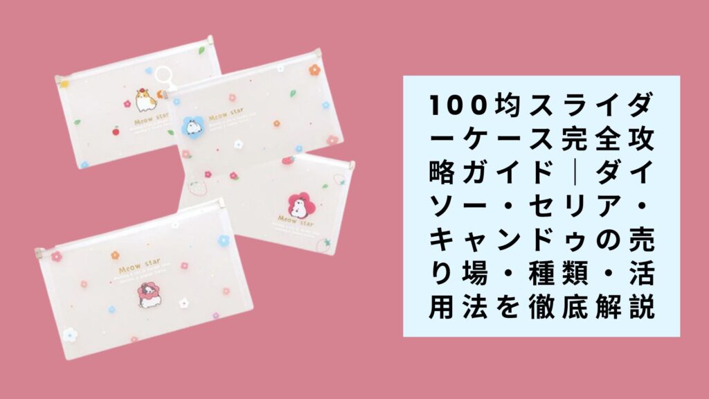 【2025年最新版】100均スライダーケース完全攻略ガイド｜ダイソー・セリア・キャンドゥの売り場・種類・活用法を徹底解説