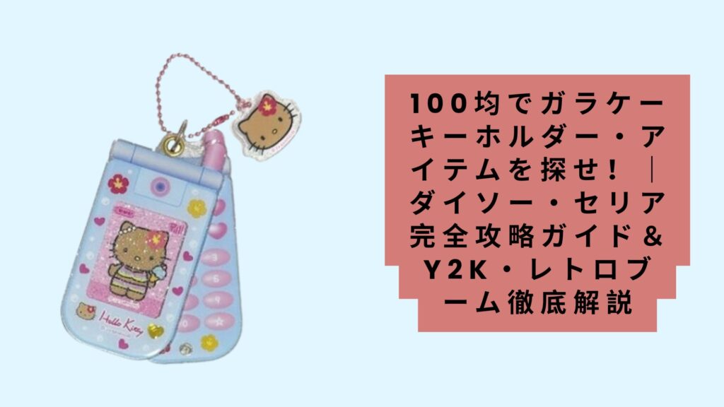 【2025年最新版】100均でガラケーキーホルダー・アイテムを探せ！｜ダイソー・セリア完全攻略ガイド＆Y2K・レトロブーム徹底解説