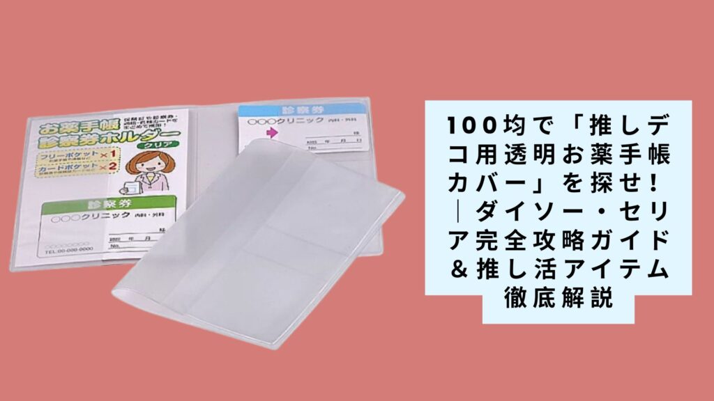 【2025年最新版】100均で「推しデコ用透明お薬手帳カバー」を探せ！｜ダイソー・セリア完全攻略ガイド＆推し活アイテム徹底解説