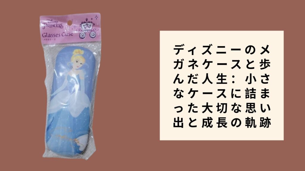 ディズニーのメガネケースと歩んだ人生：小さなケースに詰まった大切な思い出と成長の軌跡
