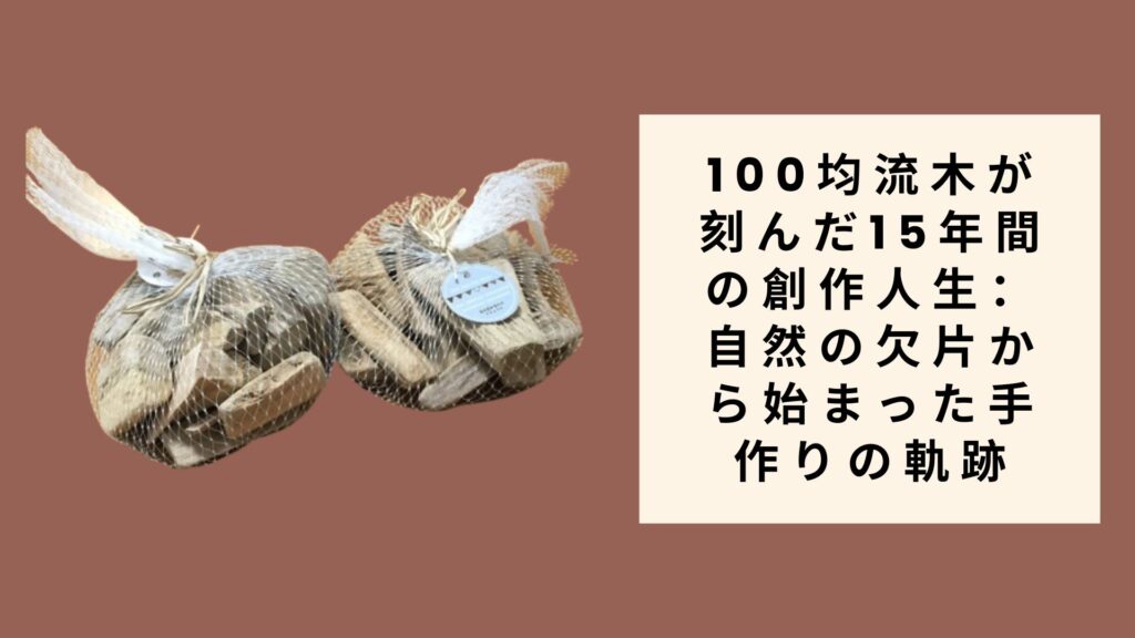 100均流木が刻んだ15年間の創作人生：自然の欠片から始まった手作りの軌跡