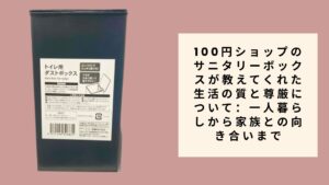 100円ショップのサニタリーボックスが教えてくれた生活の質と尊厳について：一人暮らしから家族との向き合いまで