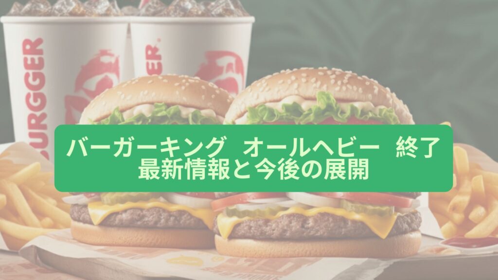 バーガーキング オールヘビー 終了 最新情報と今後の展開