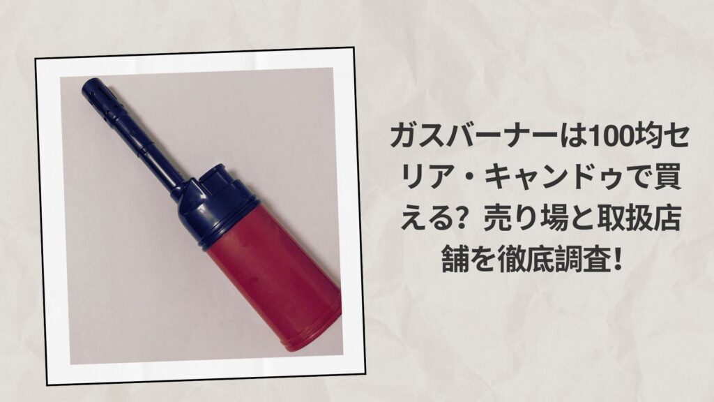 ガスバーナーは100均セリア・キャンドゥで買える？売り場と取扱店舗を徹底調査！